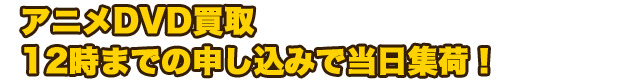 アニメDVD買取　12時までの申し込みで当日集荷！